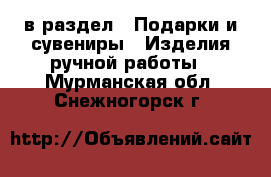  в раздел : Подарки и сувениры » Изделия ручной работы . Мурманская обл.,Снежногорск г.